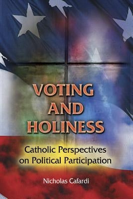 Voting and Holiness: Catholic Perspectives on Political Participation by Cafardi, Nicholas P.