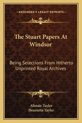 The Stuart Papers at Windsor: Being Selections from Hitherto Unprinted Royal Archives by Tayler, Alistair