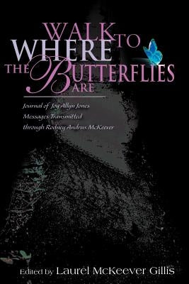 Walk to Where the Butterflies Are: Journal of Joy Allyn Jones, Messages Transmitted Through Rodney Andrus McKeever by Gillis, Laurel McKeever