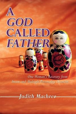 A God Called Father: One Woman's Recovery from Incest and Multiple Personality Disorder by Machree, Judith
