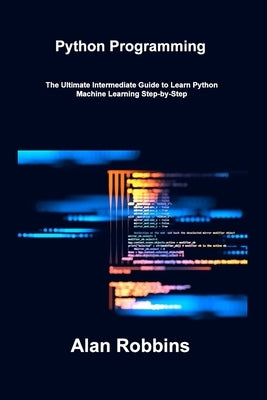 Python Programming: The Ultimate Intermediate Guide to Learn Python Machine Learning Step-by-Step by Robbins, Alan