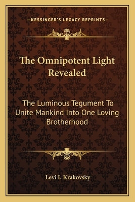 The Omnipotent Light Revealed: The Luminous Tegument To Unite Mankind Into One Loving Brotherhood by Krakovsky, Levi I.