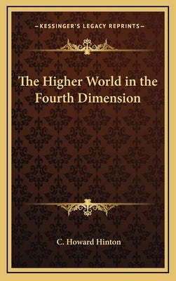 The Higher World in the Fourth Dimension by Hinton, C. Howard