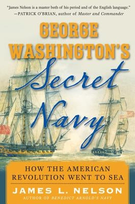 George Washington's Secret Navy: How the American Revolution Went to Sea by Nelson, James