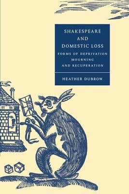 Shakespeare and Domestic Loss: Forms of Deprivation, Mourning, and Recuperation by Dubrow, Heather