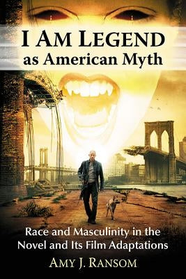 I Am Legend as American Myth: Race and Masculinity in the Novel and Its Film Adaptations by Ransom, Amy J.
