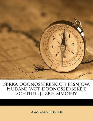Sbrka Doonosserbskich Pssnjow. Hudane Wót Doonosserbskeje Schtudujuzeje Mmoiny Volume 01 by Kosyk, Mato