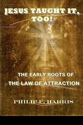 Jesus Taught It, Too!: The Early Roots of the Law of Attraction by Harris, Philip F.