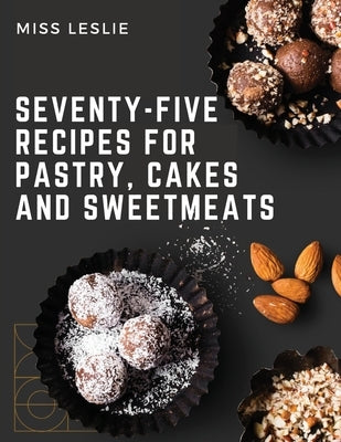 Seventy-Five Recipes For Pastry, Cakes And Sweetmeats: Classic Cookbook With Many Delectable, Traditional American Desserts for Holidays and Everyday by Miss Leslie