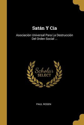 Satán Y Cia: Asociación Universal Para La Destrucción Del Orden Social ... by Rosen, Paul