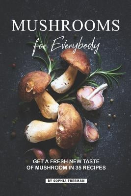 Mushrooms for Everybody: Get a fresh New Taste of Mushroom in 35 Recipes by Freeman, Sophia