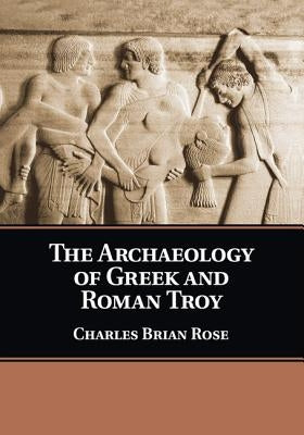 The Archaeology of Greek and Roman Troy by Rose, Charles Brian