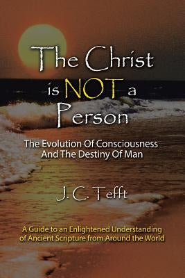 The Christ Is Not a Person: The Evolution of Consciousness and the Destiny of Man by Tefft, J. C.