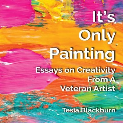 It's Only Painting: Essays On Creativity From A Veteran Artist by Blackburn, Tesia