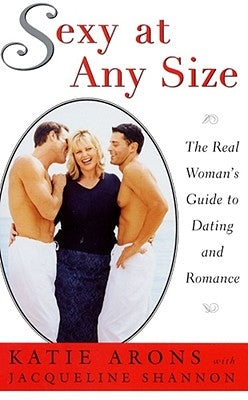 Sexy at Any Size: The Real Woman's Guide to Dating and Romance by Arons, Katie