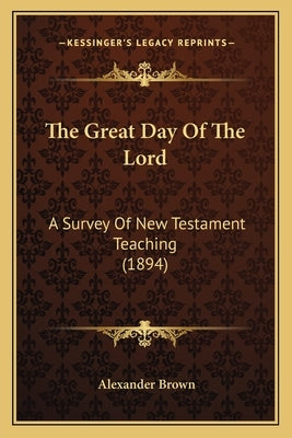 The Great Day Of The Lord: A Survey Of New Testament Teaching (1894) by Brown, Alexander