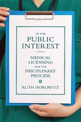 In the Public Interest: Medical Licensing and the Disciplinary Process by Horowitz, Ruth