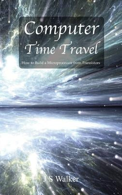 Computer Time Travel: How to build a microprocessor from transistors by Walker, Js
