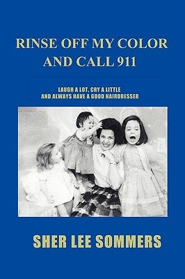 Rinse Off My Color and Call 911: Laugh a Lot, Cry a Little and Always Have a Good Hairdresser by Sommers, Sher Lee