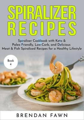 Spiralizer Recipes: Spiralizer Cookbook with Keto & Paleo Friendly, Low-Carb, and Delicious Meat & Fish Spiralized Recipes for a Healthy L by Fawn, Brendan