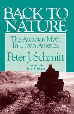 Back to Nature: The Arcadian Myth in Urban America by Schmitt, Peter J.