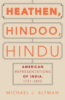 Heathen, Hindoo, Hindu: American Representations of India, 1721-1893 by Altman, Michael J.