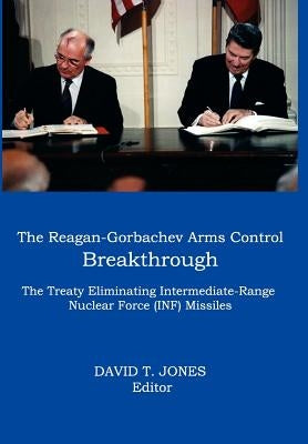 The Reagan-Gorbachev Arms Control Breakthrough: The Treaty Eliminating Intermediate-Range Nuclear Force (INF) Missiles by Jones, David T.