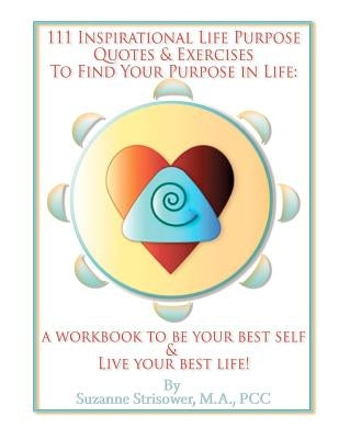 111 Inspirational Life Purpose Quotes & Exercises to Find Your Purpose in Life: A Workbook to Be Your Best Self & Live Your Best Life! by Strisower, Suzanne