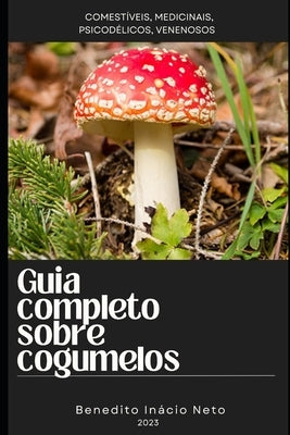 Guia completo sobre cogumelos: Comestíveis, Medicinais, Psicodélicos, venenosos by Inácio Neto, Benedito