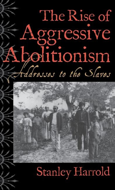 The Rise of Aggressive Abolitionism: Addresses to the Slaves by Harrold, Stanley