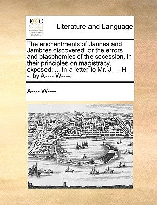 The Enchantments of Jannes and Jambres Discovered: Or the Errors and Blasphemies of the Secession, in Their Principles on Magistracy, Exposed; ... in by A---- W----
