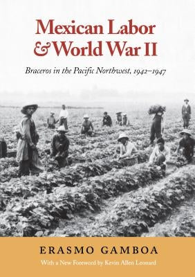 Mexican Labor and World War II: Braceros in the Pacific Northwest, 1942-1947 by Gamboa, Erasmo