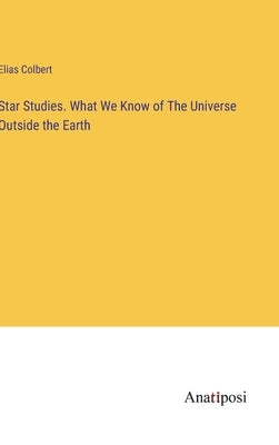 Star Studies. What We Know of The Universe Outside the Earth by Colbert, Elias