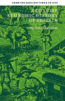 A Concise Economic History of Britain: From the Earliest Times to 1750 by Clapham