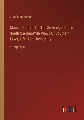 Manuel Pereira; Or, The Sovereign Rule of South CarolinaWith Views Of Southern Laws, Life, And Hospitality.: in large print by Adams, F. Colburn