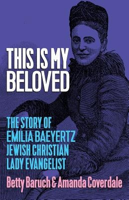 This Is My Beloved: The story of Emilia Baeyertz, Jewish Christian Lady Evangelist by Baruch, Betty