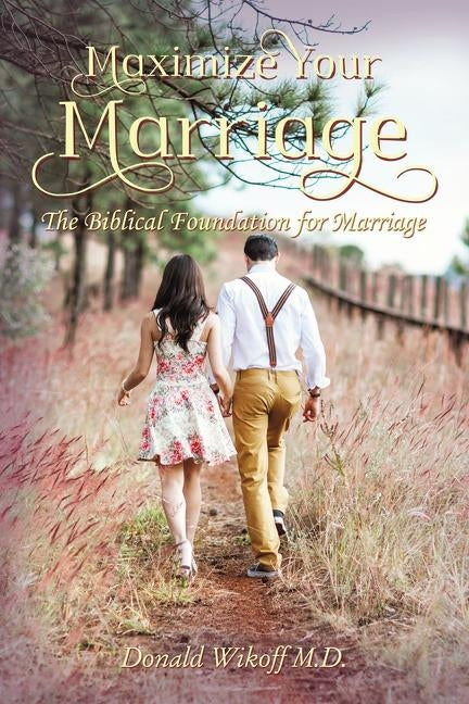 Maximize Your Marriage: The Biblical Foundations for Marriage by Wikoff M. D., Donald