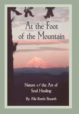 At the Foot of the Mountain: Nature and the Art of Soul Healing by Bozarth, Alla Renee