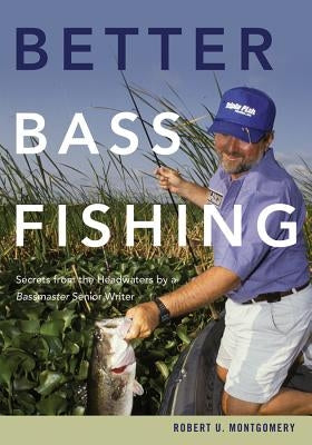 Better Bass Fishing: Secrets from the Headwaters by a Bassmaster Senior Writer by Montgomery, Robert U.