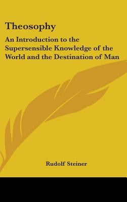 Theosophy: An Introduction to the Supersensible Knowledge of the World and the Destination of Man by Steiner, Rudolf