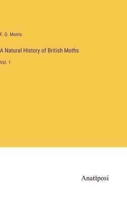 A Natural History of British Moths: Vol. 1 by Morris, F. O.