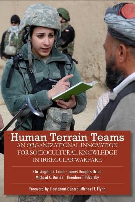 Human Terrain Teams: An Organizational Innovation for Sociocultural Knowledge in Irregular Warfare by Orton, James Douglas