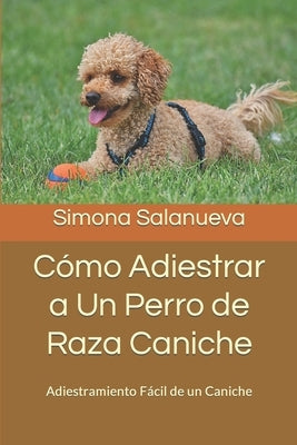 Cómo Adiestrar a Un Perro de Raza Caniche: Adiestramiento Fácil de un Caniche by Salanueva, Simona