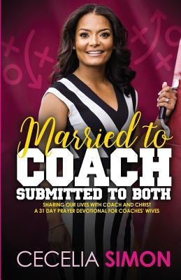 Married to Coach, Submitted to Both: Sharing our lives with Coach and Christ A 31 Day Prayer Devotional for Coaches' Wives by Simon, Cecelia