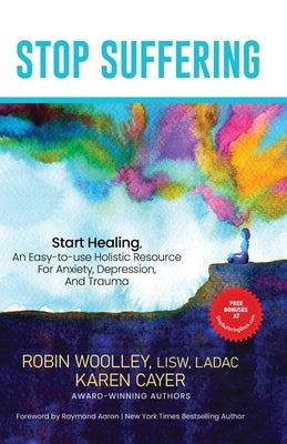 Stop Suffering, Start Healing: An Easy‐to‐Use Holistic Resource For Anxiety, Depression, and Trauma by Woolley, Robin L.
