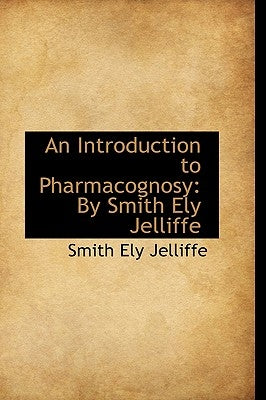 An Introduction to Pharmacognosy: By Smith Ely Jelliffe by Jelliffe, Smith Ely