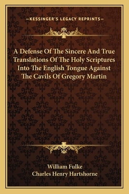 A Defense of the Sincere and True Translations of the Holy Scriptures Into the English Tongue Against the Cavils of Gregory Martin by Fulke, William