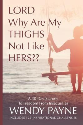 LORD Why Are My THIGHS Not Like HERS: A 30 Day Journey To Freedom From Insecurities by Payne, Wendy