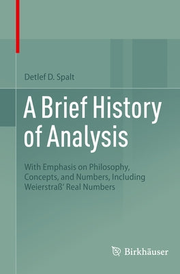 A Brief History of Analysis: With Emphasis on Philosophy, Concepts, and Numbers, Including Weierstraß' Real Numbers by Spalt, Detlef D.