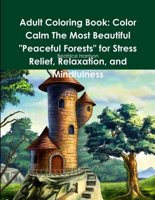 Adult Coloring Book: Color Calm The Most Beautiful Peaceful Forests for Stress Relief, Relaxation, and Mindfulness by Harrison, Beatrice